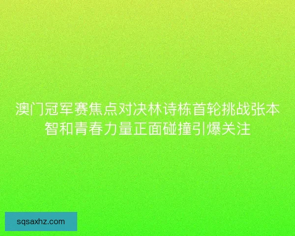 澳门冠军赛焦点对决林诗栋首轮挑战张本智和青春力量正面碰撞引爆关注