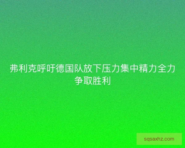 弗利克呼吁德国队放下压力集中精力全力争取胜利 弗利克呼吁德国队放下压力集中精力全力争取胜利