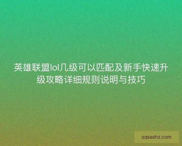 英雄联盟lol几级可以匹配及新手快速升级攻略详细规则说明与技巧 英雄联盟lol几级可以匹配及新手快速升级攻略详细规则说明与技巧