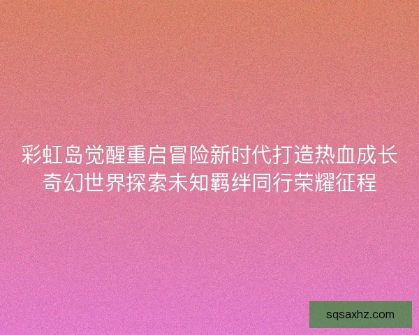 彩虹岛觉醒重启冒险新时代打造热血成长奇幻世界探索未知羁绊同行荣耀征程