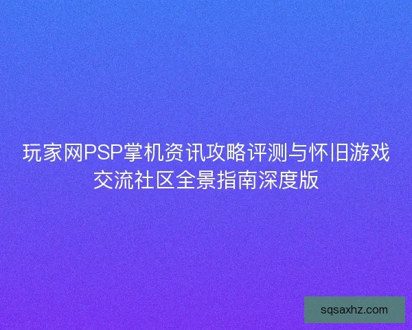 玩家网PSP掌机资讯攻略评测与怀旧游戏交流社区全景指南深度版
