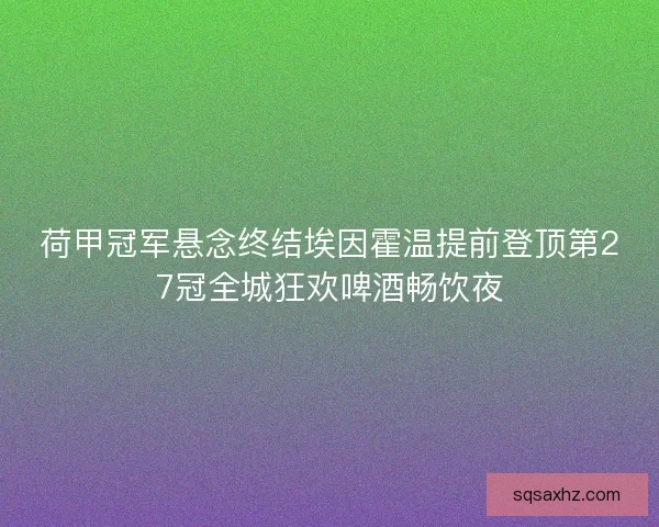 荷甲冠军悬念终结埃因霍温提前登顶第27冠全城狂欢啤酒畅饮夜
