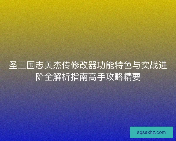 圣三国志英杰传修改器功能特色与实战进阶全解析指南高手攻略精要 圣三国志英杰传修改器功能特色与实战进阶全解析指南高手攻略精要