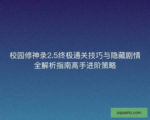 校园修神录2.5终极通关技巧与隐藏剧情全解析指南高手进阶策略 校园修神录2.5终极通关技巧与隐藏剧情全解析指南高手进阶策略
