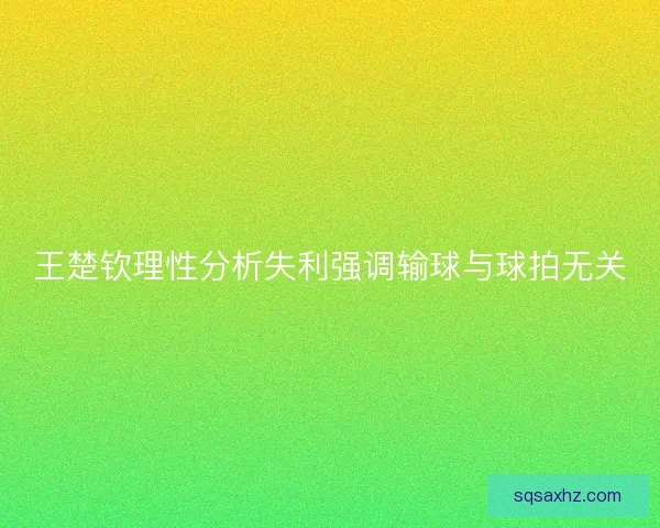 王楚钦理性分析失利强调输球与球拍无关