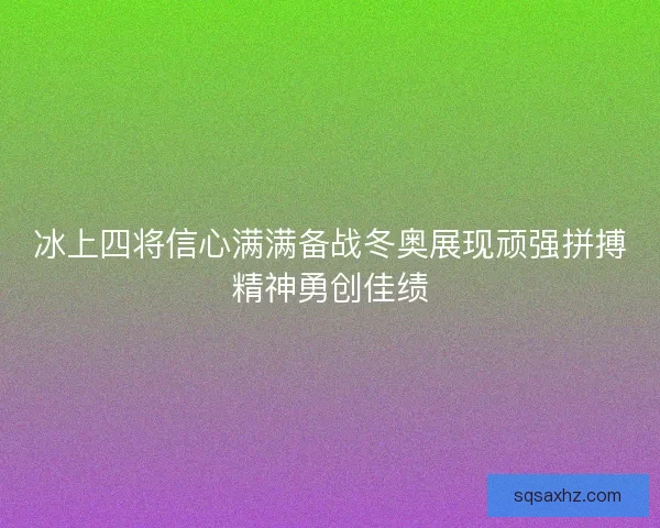 冰上四将信心满满备战冬奥展现顽强拼搏精神勇创佳绩 冰上四将信心满满备战冬奥展现顽强拼搏精神勇创佳绩