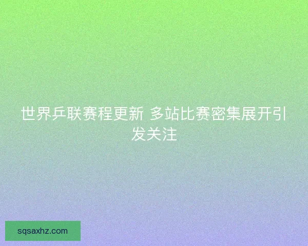 世界乒联赛程更新 多站比赛密集展开引发关注
