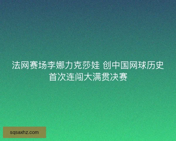 法网赛场李娜力克莎娃 创中国网球历史首次连闯大满贯决赛 法网赛场李娜力克莎娃 创中国网球历史首次连闯大满贯决赛