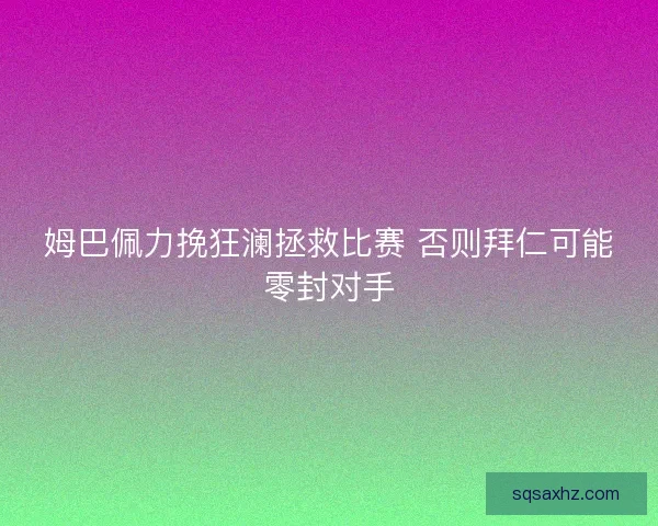 姆巴佩力挽狂澜拯救比赛 否则拜仁可能零封对手 姆巴佩力挽狂澜拯救比赛 否则拜仁可能零封对手
