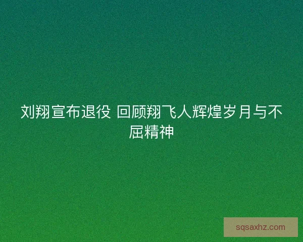 刘翔宣布退役 回顾翔飞人辉煌岁月与不屈精神